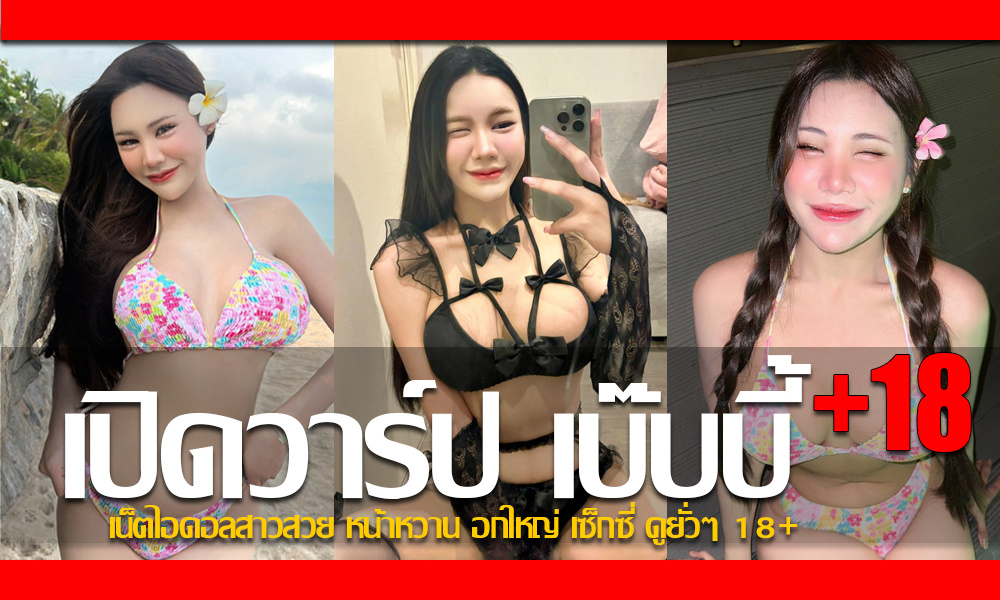 ประวัติ น้องเบ๊บบี้ เน็ตไอดอลสาวสวย หน้าหวาน อกใหญ่ เซ็กซี่ ดูยั่วๆ 18+