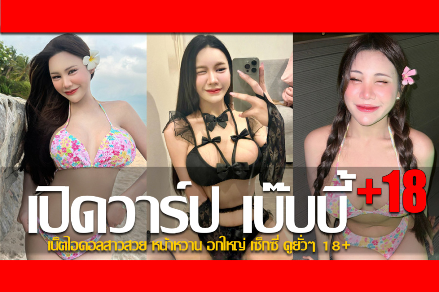 ประวัติ น้องเบ๊บบี้ เน็ตไอดอลสาวสวย หน้าหวาน อกใหญ่ เซ็กซี่ ดูยั่วๆ 18+